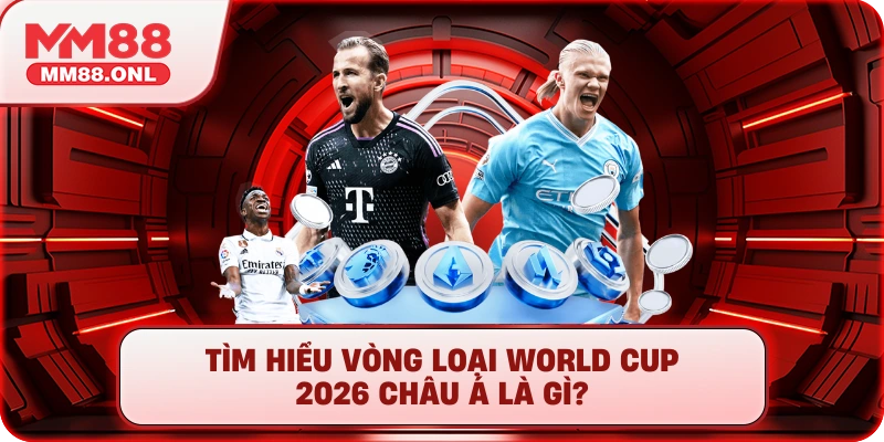 Tìm hiểu Vòng loại World Cup 2026 châu Á là gì?
